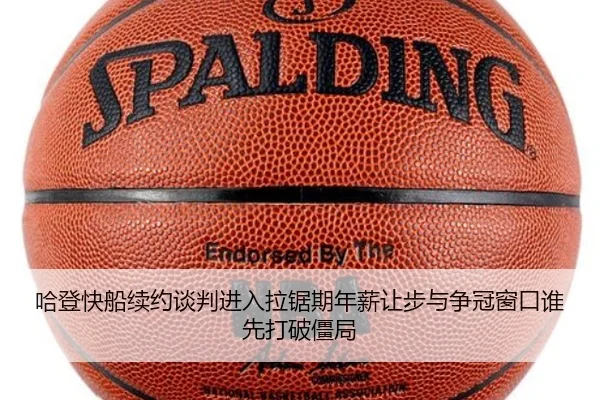 哈登快船续约谈判进入拉锯期年薪让步与争冠窗口谁先打破僵局 | mileM6zhongguo